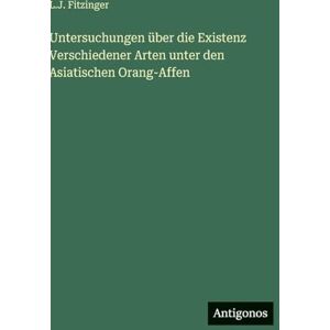 Fitzinger, L J Untersuchungen über die Existenz Verschiedener Arten unter den Asiatischen Orang-Affen Fitzinger, L J Untersuchungen über die Existenz Verschiedener Arten unter den Asiatischen Orang-Affen