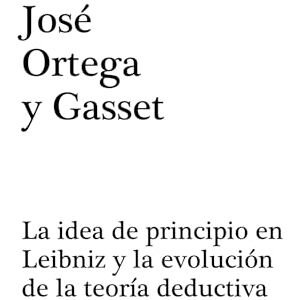 Ortega y Gasset, José La idea de principio en Leibniz y la evolución de la teoría deductiva Ortega y Gasset, José La idea de principio en Leibniz y la evolución de la teoría deductiva