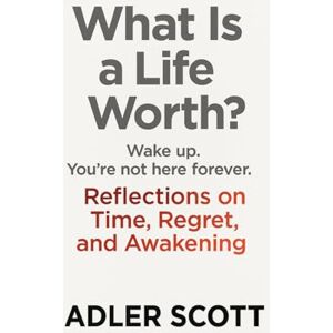Scott What Is a Life Worth?: Wake up. You’re not here forever. Reflections on Time, Regret, and Awakening Scott What Is a Life Worth?: Wake up. You’re not here forever. Reflections on Time, Regret, and Awakening