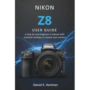 Hartman, Daniel K. NIKON Z8 USER GUIDE: A Step by Step Beginner’s Manual with Essential Settings to Master Your Camera Hartman, Daniel K. NIKON Z8 USER GUIDE: A Step by Step Beginner’s Manual with Essential Settings to Master Your Camera