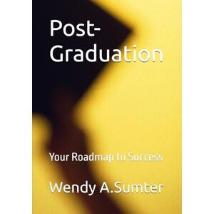 Sumter, Wendy A. Post-Graduation: Your Roadmap to Success Sumter, Wendy A. Post-Graduation: Your Roadmap to Success