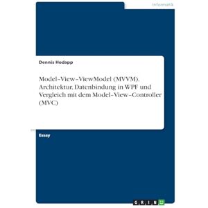 Hodapp, Dennis Model-View-ViewModel (MVVM). Architektur, Datenbindung in WPF und Vergleich mit dem Model-View-Controller (MVC) Hodapp, Dennis Model-View-ViewModel (MVVM). Architektur, Datenbindung in WPF und Vergleich mit dem Model-View-Controller (MVC)