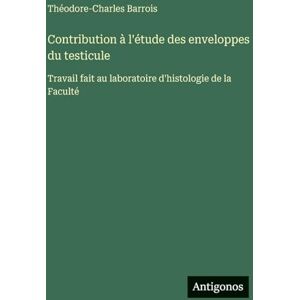 Barrois, Théodore-Charles Contribution à l'étude des enveloppes du testicule: Travail fait au laboratoire d'histologie de la Faculté Barrois, Théodore-Charles Contribution à l'étude des enveloppes du testicule: Travail fait au laboratoire d'histologie de la Faculté