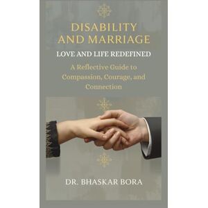 Bora, Dr Bhaskar Disability and Marriage: Love and Life Redefined: A Guide to Compassion, Courage, and Connection Bora, Dr Bhaskar Disability and Marriage: Love and Life Redefined: A Guide to Compassion, Courage, and Connection