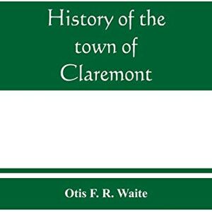 F R Waite, Otis History of the town of Claremont, New Hampshire, for a period of one hundred and thirty years from 1764 to 1894 F R Waite, Otis History of the town of Claremont, New Hampshire, for a period of one hundred and thirty years from 1764 to 1894
