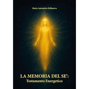 Bellanova, Maria Antonietta LA MEMORIA DEL SÈ: Testamento Energetico Bellanova, Maria Antonietta LA MEMORIA DEL SÈ: Testamento Energetico