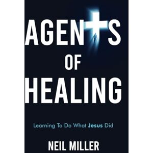 Miller, Neil J. Agents of Healing: Learning To Do What Jesus Did Miller, Neil J. Agents of Healing: Learning To Do What Jesus Did