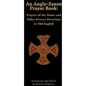 Osborne, Edwine An Anglo-Saxon Prayer Book: Prayers of the Hours and Other Private Devotions in Old English Osborne, Edwine An Anglo-Saxon Prayer Book: Prayers of the Hours and Other Private Devotions in Old English