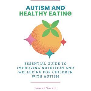 Varela, Lauren Autism and Healthy Eating: An Essential Guide to Improving Nutrition and Wellbeing for Children with Autism (Autism Together) Varela, Lauren Autism and Healthy Eating: An Essential Guide to Improving Nutrition and Wellbeing for Children with Autism (Autism Together)