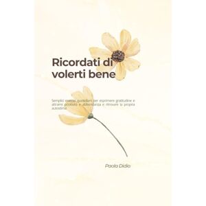 Didio, Paola Ricordati di volerti bene: Semplici esercizi quotidiani per esprimere gratitudine e attrarre positività e abbondanza e ritrovare la propria autostima Didio, Paola Ricordati di volerti bene: Semplici esercizi quotidiani per esprimere gratitudine e attrarre positività e abbondanza e ritrovare la propria autostima