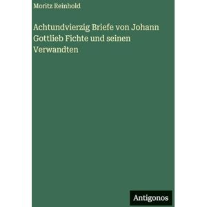 Reinhold, Moritz Achtundvierzig Briefe von Johann Gottlieb Fichte und seinen Verwandten Reinhold, Moritz Achtundvierzig Briefe von Johann Gottlieb Fichte und seinen Verwandten