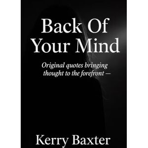 Baxter, Kerry Back of Your Mind: A Collection of Personal Quotes & Reflections Baxter, Kerry Back of Your Mind: A Collection of Personal Quotes & Reflections