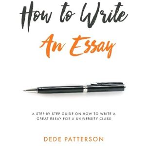Patterson, DeDe How to Write an Essay: A step by step guide on how to write a great essay for a university class (How to Survive University) Patterson, DeDe How to Write an Essay: A step by step guide on how to write a great essay for a university class (How to Survive University)