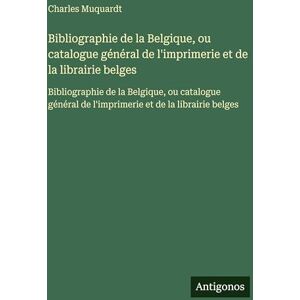 Muquardt, Charles Bibliographie de la Belgique, ou catalogue général de l'imprimerie et de la librairie belges: Bibliographie de la Belgique, ou catalogue général de l'imprimerie et de la librairie belges Muquardt, Charles Bibliographie de la Belgique, ou catalogue général de l'imprimerie et de la librairie belges: Bibliographie de la Belgique, ou catalogue général de l'imprimerie et de la librairie belges