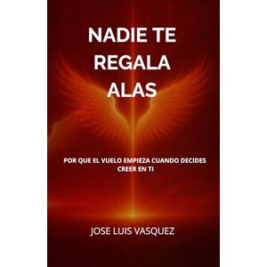 VASQUEZ HERNANDEZ, SR JOSE LUIS NADIE TE REGALA ALAS: POR QUE EL VUELO EMPIEZA CUANDO DECIDES CREER EN TI VASQUEZ HERNANDEZ, SR JOSE LUIS NADIE TE REGALA ALAS: POR QUE EL VUELO EMPIEZA CUANDO DECIDES CREER EN TI