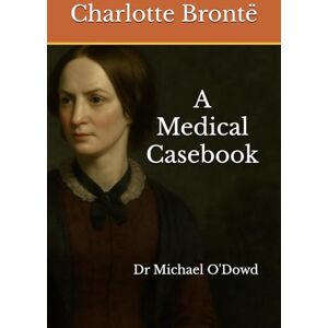 O'Dowd, Dr Michael Charlotte Brontë: A Medical Casebook (Write-on Publications) O'Dowd, Dr Michael Charlotte Brontë: A Medical Casebook (Write-on Publications)