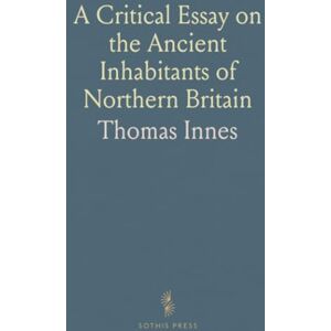 Thomas, Innes A Critical Essay on the Ancient Inhabitants of Northern Britain: Account of the Romans, Britains, Caledonians, and Scots Thomas, Innes A Critical Essay on the Ancient Inhabitants of Northern Britain: Account of the Romans, Britains, Caledonians, and Scots