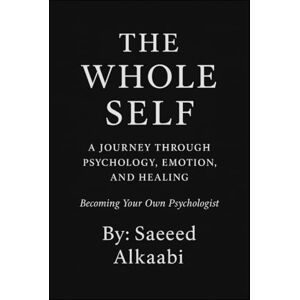 Alkaabi, Mr Saeed The Whole Self: A Journey Through Psychology, Emotion, and Healing: “Becoming Your Own Psychologist” (Medicine, Philosophy, and Metaphysics) Alkaabi, Mr Saeed The Whole Self: A Journey Through Psychology, Emotion, and Healing: “Becoming Your Own Psychologist” (Medicine, Philosophy, and Metaphysics)