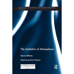 Böhme, Gernot The Aesthetics of Atmospheres (Ambiances, Atmospheres and Sensory Experiences of Spaces) Böhme, Gernot The Aesthetics of Atmospheres (Ambiances, Atmospheres and Sensory Experiences of Spaces)