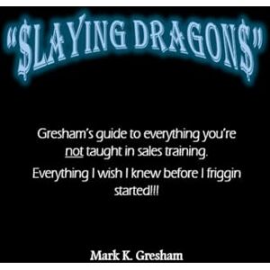 Gresham, Mark Keith $laying Dragon$: Gresham's guide to everything you're not taught in sales training. Everything I wish I knew before I friggin started!!! Gresham, Mark Keith $laying Dragon$: Gresham's guide to everything you're not taught in sales training. Everything I wish I knew before I friggin started!!!
