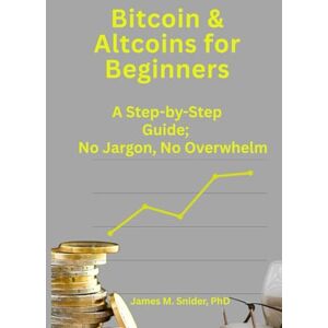 Snider PhD, James M Bitcoin & Altcoins for Beginners: A Step-by-Step Guide; No Jargon, No Overwhelm Snider PhD, James M Bitcoin & Altcoins for Beginners: A Step-by-Step Guide; No Jargon, No Overwhelm