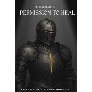 Seats Jr., Mr Jeffrey Dwayne Permission To Heal: A Man's Guide to Healing The Mind, Body, and Spirit Seats Jr., Mr Jeffrey Dwayne Permission To Heal: A Man's Guide to Healing The Mind, Body, and Spirit