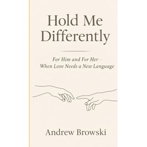 Browski, Andrew Hold Me Differently: For Him and For Her — When Love Needs a New Language Browski, Andrew Hold Me Differently: For Him and For Her — When Love Needs a New Language