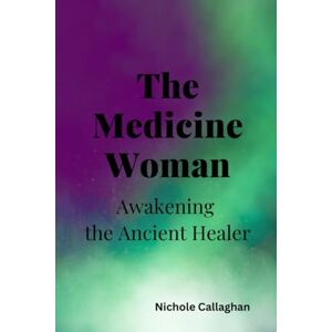 Callaghan, Nichole The Medicine Woman: Awakening the Ancient Healer Callaghan, Nichole The Medicine Woman: Awakening the Ancient Healer
