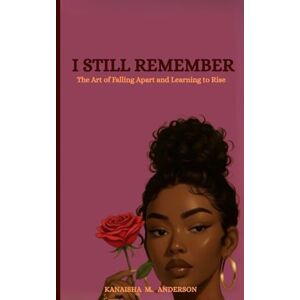 Anderson, Kanaisha I STILL REMEMBER: The Art of Falling Apart and Learning to Rise Anderson, Kanaisha I STILL REMEMBER: The Art of Falling Apart and Learning to Rise