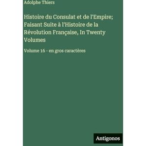 Thiers, Adolphe Histoire du Consulat et de l'Empire; Faisant Suite à l'Histoire de la Révolution Française, In Twenty Volumes: Volume 16 en gros caractères Thiers, Adolphe Histoire du Consulat et de l'Empire; Faisant Suite à l'Histoire de la Révolution Française, In Twenty Volumes: Volume 16 en gros caractères