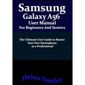 Smiler, Helen Samsung Galaxy A56 User Manual for Beginners and Seniors: The Ultimate User Guide to Master Your New Smartphone as a Professional Smiler, Helen Samsung Galaxy A56 User Manual for Beginners and Seniors: The Ultimate User Guide to Master Your New Smartphone as a Professional