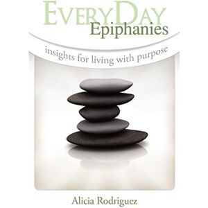 Rodriguez EveryDay Epiphanies: Insights for Living With Purpose Rodriguez EveryDay Epiphanies: Insights for Living With Purpose