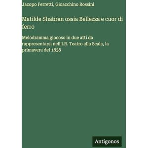 Rossini, Gioacchino Matilde Shabran ossia Bellezza e cuor di ferro: Melodramma giocoso in due atti da rappresentarsi nell'I.R. Teatro alla Scala, la primavera del 1838 Rossini, Gioacchino Matilde Shabran ossia Bellezza e cuor di ferro: Melodramma giocoso in due atti da rappresentarsi nell'I.R. Teatro alla Scala, la primavera del 1838