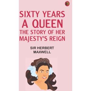 Sir Herbert Maxwell Sixty Years a Queen: The Story of Her Majesty's Reign Sir Herbert Maxwell Sixty Years a Queen: The Story of Her Majesty's Reign