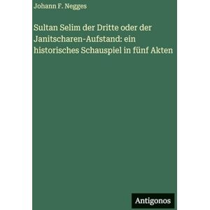 Negges, Johann F Sultan Selim der Dritte oder der Janitscharen-Aufstand: ein historisches Schauspiel in fünf Akten Negges, Johann F Sultan Selim der Dritte oder der Janitscharen-Aufstand: ein historisches Schauspiel in fünf Akten