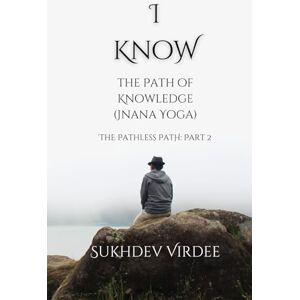 Virdee, Sukhdev I Know: The Path of Knowledge (Jnana Yoga): The Pathless Path: Part 2 (The Pathless Path: A Sacred Journey Through Love, Wisdom, and Service... into the Unknown) Virdee, Sukhdev I Know: The Path of Knowledge (Jnana Yoga): The Pathless Path: Part 2 (The Pathless Path: A Sacred Journey Through Love, Wisdom, and Service... into the Unknown)