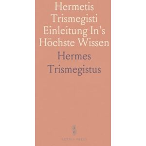 Hermes, Trismegistus Hermetis Trismegisti Einleitung In's Höchste Wissen: Von Erkenntniß der Natur und des Großen Gottes; In's Deutsche Übersetzt Hermes, Trismegistus Hermetis Trismegisti Einleitung In's Höchste Wissen: Von Erkenntniß der Natur und des Großen Gottes; In's Deutsche Übersetzt