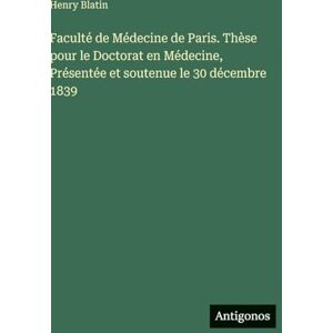 Blatin, Henry Faculté de Médecine de Paris. Thèse pour le Doctorat en Médecine, Présentée et soutenue le 30 décembre 1839 Blatin, Henry Faculté de Médecine de Paris. Thèse pour le Doctorat en Médecine, Présentée et soutenue le 30 décembre 1839