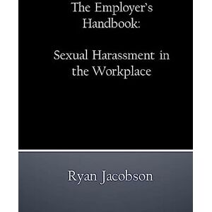 Jacobson, Ryan The Employer's Handbook: Sexual Harassment in the Workplace Jacobson, Ryan The Employer's Handbook: Sexual Harassment in the Workplace
