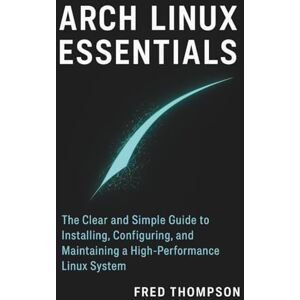 THOMPSON, FRED Arch Linux Essentials: The Clear and Simple Guide to Installing, Configuring, and Maintaining a High-Performance Linux System THOMPSON, FRED Arch Linux Essentials: The Clear and Simple Guide to Installing, Configuring, and Maintaining a High-Performance Linux System