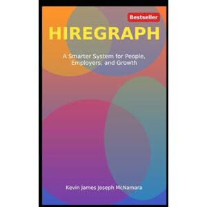 McNamara, Kevin James Joseph HIREGRAPH: For Job Seekers and Employers Who Want Hiring to Finally Work McNamara, Kevin James Joseph HIREGRAPH: For Job Seekers and Employers Who Want Hiring to Finally Work