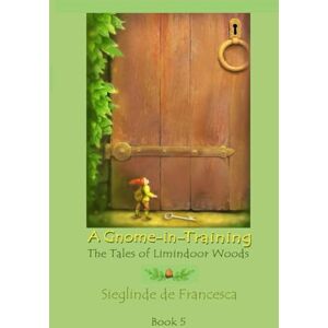 De Francesca, Sieglinde A Gnome-in-Training: Tales of Limindoor Woods Book 5 De Francesca, Sieglinde A Gnome-in-Training: Tales of Limindoor Woods Book 5
