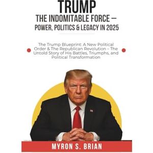Brian, Myron S. Trump: The Indomitable Force – Power, Politics & Legacy in 2025.: The Trump Blueprint: A New Political Order & The Republican Revolution – The Untold ... Triumphs, and Political Transformation. Brian, Myron S. Trump: The Indomitable Force – Power, Politics & Legacy in 2025.: The Trump Blueprint: A New Political Order & The Republican Revolution – The Untold ... Triumphs, and Political Transformation.