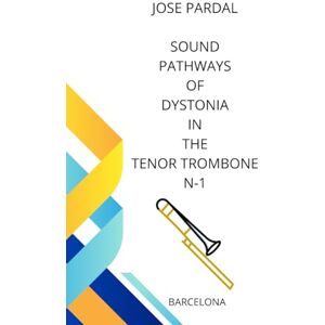 Pardal, Sr. Jose SOUND PATHWAYS OF DYSTONIA IN THE TENOR TROMBONE N-1: bARCELONA Pardal, Sr. Jose SOUND PATHWAYS OF DYSTONIA IN THE TENOR TROMBONE N-1: bARCELONA