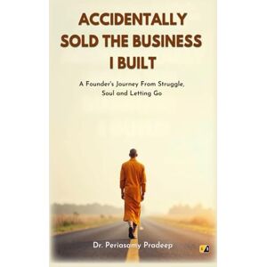 Pradeep, Dr. Periasamy Accidentally Sold The Business I Built: A Founder's Journey From Struggle, Soul And Letting Go Pradeep, Dr. Periasamy Accidentally Sold The Business I Built: A Founder's Journey From Struggle, Soul And Letting Go