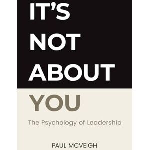 McVeigh, Paul It's Not About You: The Psychology of Leadership McVeigh, Paul It's Not About You: The Psychology of Leadership
