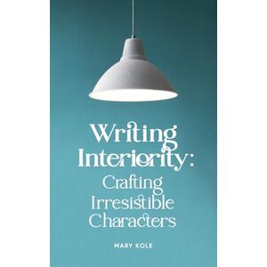Kole, Mary Writing Interiority: Crafting Irresistible Characters Kole, Mary Writing Interiority: Crafting Irresistible Characters