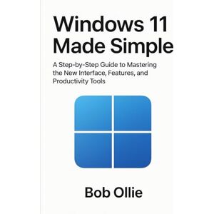 Ollie, Bob Windows 11 Made Simple: A Step-by-Step to Mastering the New Interface, Features, and Productivity Tools Ollie, Bob Windows 11 Made Simple: A Step-by-Step to Mastering the New Interface, Features, and Productivity Tools