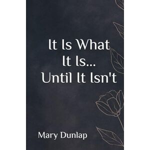 Dunlap, Mary It Is What It Is... Until It Isn't Dunlap, Mary It Is What It Is... Until It Isn't