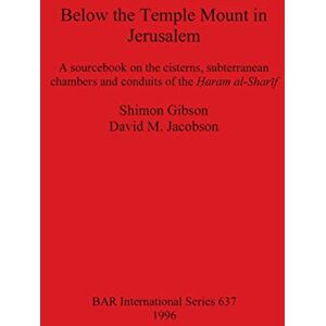 Gibson Below the Temple Mount in Jerusalem: A sourcebook on the cisterns, subterranean chambers and conduits of the ?aram al-Sharif: 637 (British Archaeological Reports International Series) Gibson Below the Temple Mount in Jerusalem: A sourcebook on the cisterns, subterranean chambers and conduits of the ?aram al-Sharif: 637 (British Archaeological Reports International Series)